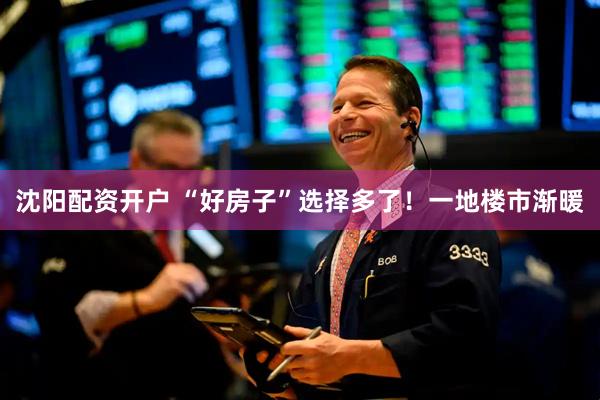 沈阳配资开户 “好房子”选择多了！一地楼市渐暖