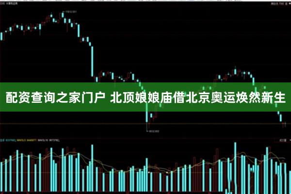 配资查询之家门户 北顶娘娘庙借北京奥运焕然新生
