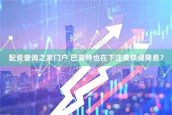 配资查询之家门户 巴菲特也在下注美联储降息？