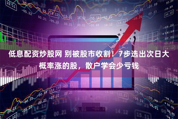 低息配资炒股网 别被股市收割！7步选出次日大概率涨的股，散户学会少亏钱