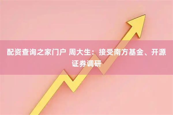 配资查询之家门户 周大生：接受南方基金、开源证券调研
