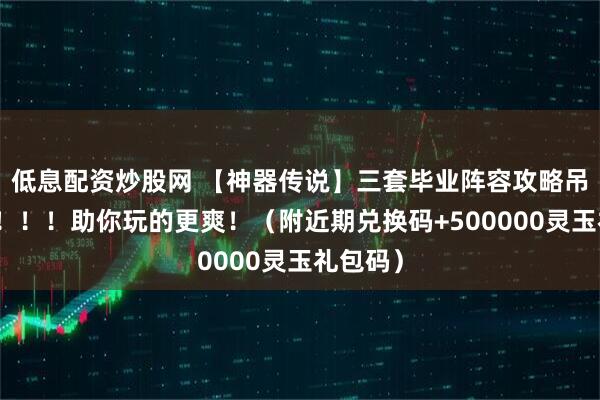 低息配资炒股网 【神器传说】三套毕业阵容攻略吊打氪佬！！！助你玩的更爽！（附近期兑换码+500000灵玉礼包码）