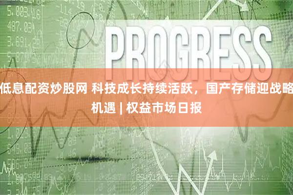 低息配资炒股网 科技成长持续活跃，国产存储迎战略机遇 | 权益市场日报
