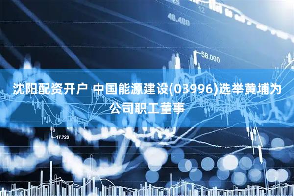沈阳配资开户 中国能源建设(03996)选举黄埔为公司职工董事