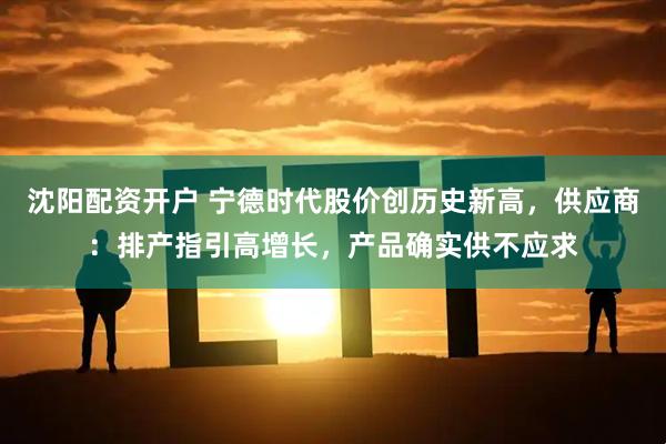 沈阳配资开户 宁德时代股价创历史新高，供应商：排产指引高增长，产品确实供不应求