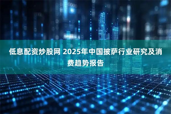 低息配资炒股网 2025年中国披萨行业研究及消费趋势报告