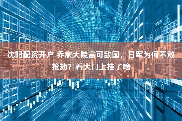 沈阳配资开户 乔家大院富可敌国，日军为何不敢抢劫？看大门上挂了啥