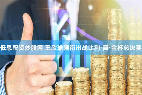 低息配资炒股网 王欣瑜领衔出战比利·简·金杯总决赛