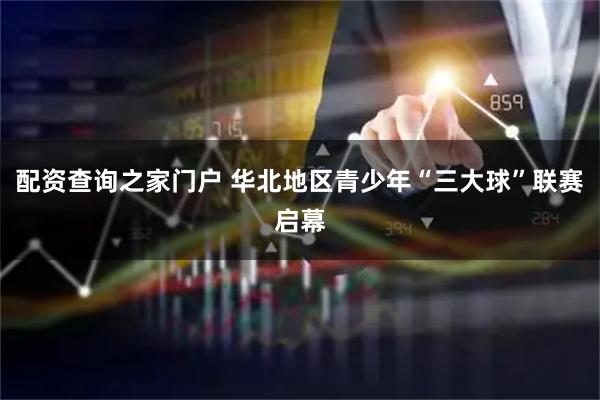 配资查询之家门户 华北地区青少年“三大球”联赛启幕