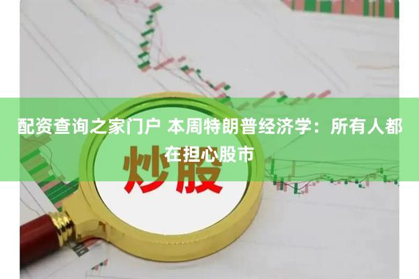 配资查询之家门户 本周特朗普经济学：所有人都在担心股市