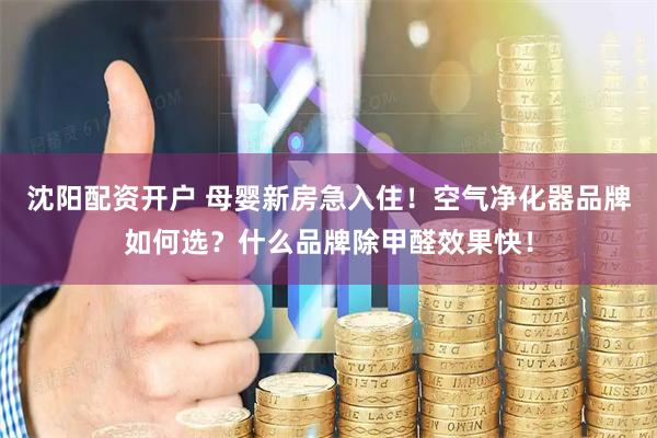 沈阳配资开户 母婴新房急入住！空气净化器品牌如何选？什么品牌除甲醛效果快！