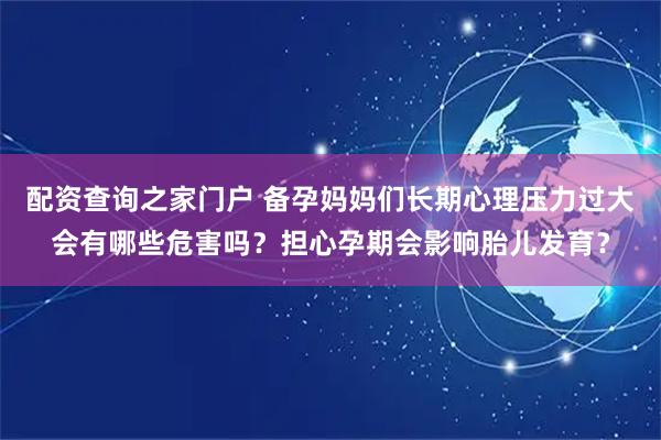 配资查询之家门户 备孕妈妈们长期心理压力过大会有哪些危害吗？担心孕期会影响胎儿发育？