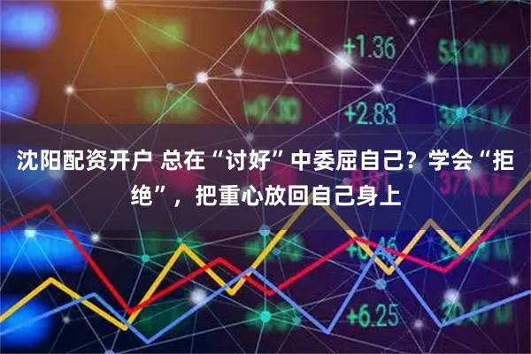 沈阳配资开户 总在“讨好”中委屈自己？学会“拒绝”，把重心放回自己身上