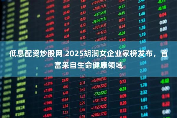低息配资炒股网 2025胡润女企业家榜发布，首富来自生命健康领域