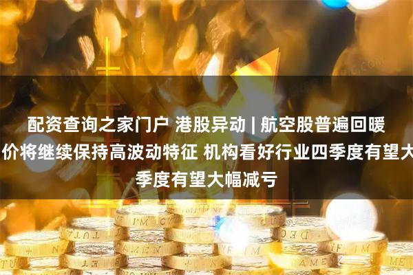 配资查询之家门户 港股异动 | 航空股普遍回暖 国际油价将继续保持高波动特征 机构看好行业四季度有望大幅减亏