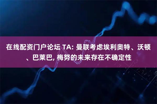在线配资门户论坛 TA: 曼联考虑埃利奥特、沃顿、巴莱巴, 梅努的未来存在不确定性
