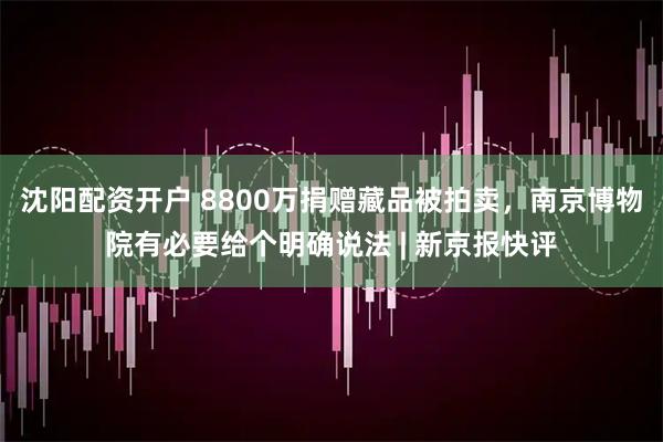 沈阳配资开户 8800万捐赠藏品被拍卖，南京博物院有必要给个明确说法 | 新京报快评