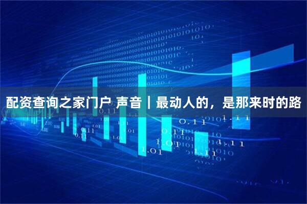 配资查询之家门户 声音｜最动人的，是那来时的路
