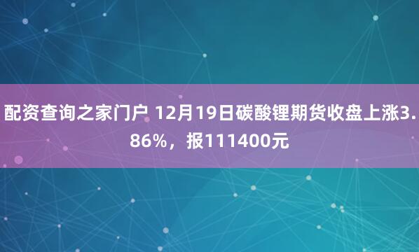 配资查询之家门户 12月19日碳酸锂期货收盘上涨3.86%，报111400元