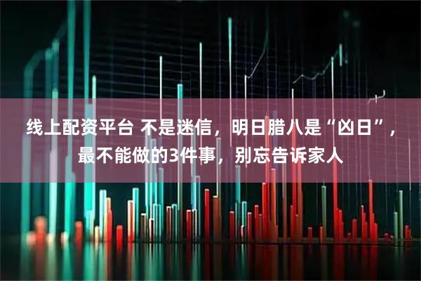 线上配资平台 不是迷信，明日腊八是“凶日”，最不能做的3件事，别忘告诉家人
