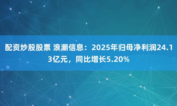 配资炒股股票 浪潮信息：2025年归母净利润24.13亿元，同比增长5.20%