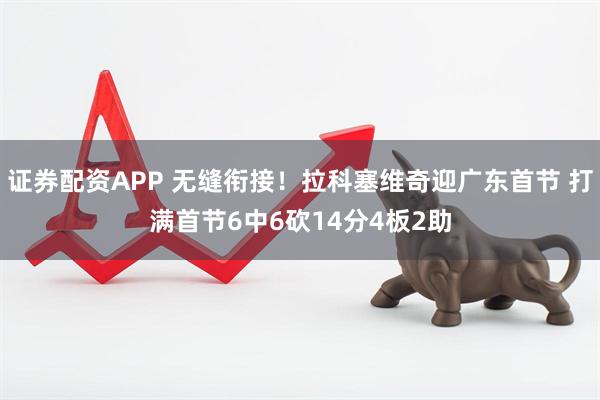 证券配资APP 无缝衔接！拉科塞维奇迎广东首节 打满首节6中6砍14分4板2助