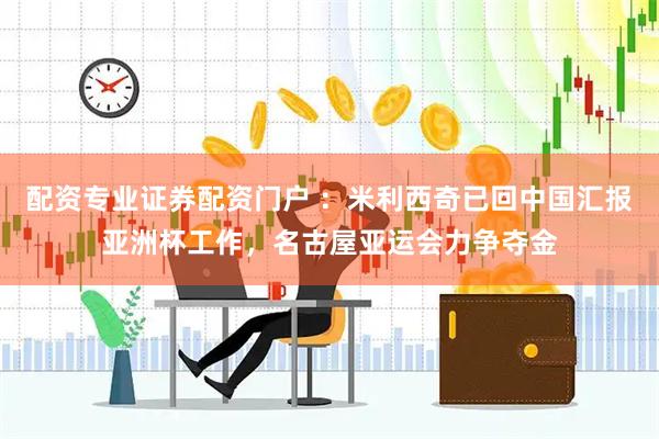 配资专业证券配资门户 ：米利西奇已回中国汇报亚洲杯工作，名古屋亚运会力争夺金