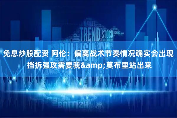 免息炒股配资 阿伦：偏离战术节奏情况确实会出现 挡拆强攻需要我&莫布里站出来