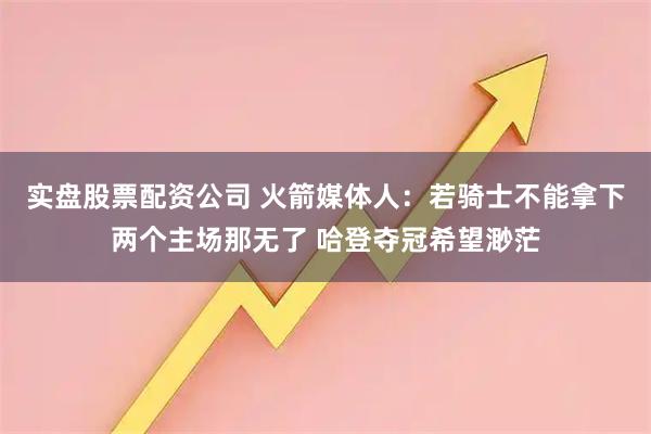 实盘股票配资公司 火箭媒体人：若骑士不能拿下两个主场那无了 哈登夺冠希望渺茫