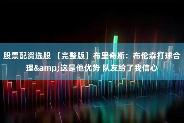 股票配资选股 【完整版】布里奇斯：布伦森打球合理&这是他优势 队友给了我信心