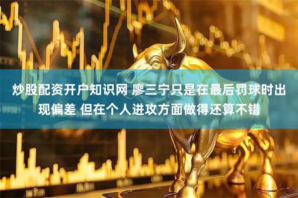 炒股配资开户知识网 廖三宁只是在最后罚球时出现偏差 但在个人进攻方面做得还算不错