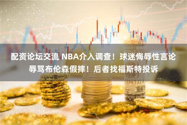 配资论坛交流 NBA介入调查！球迷侮辱性言论辱骂布伦森假摔！后者找福斯特投诉