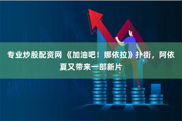 专业炒股配资网 《加油吧！娜依拉》扑街，阿依夏又带来一部新片