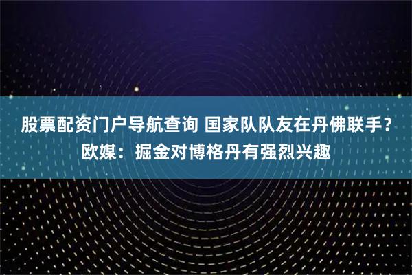 股票配资门户导航查询 国家队队友在丹佛联手？欧媒：掘金对博格丹有强烈兴趣