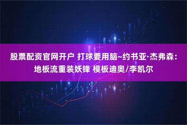 股票配资官网开户 打球要用脑~约书亚·杰弗森：地板流重装妖锋 模板迪奥/李凯尔