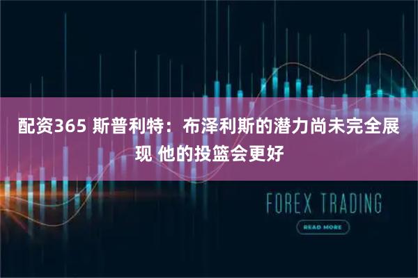 配资365 斯普利特：布泽利斯的潜力尚未完全展现 他的投篮会更好